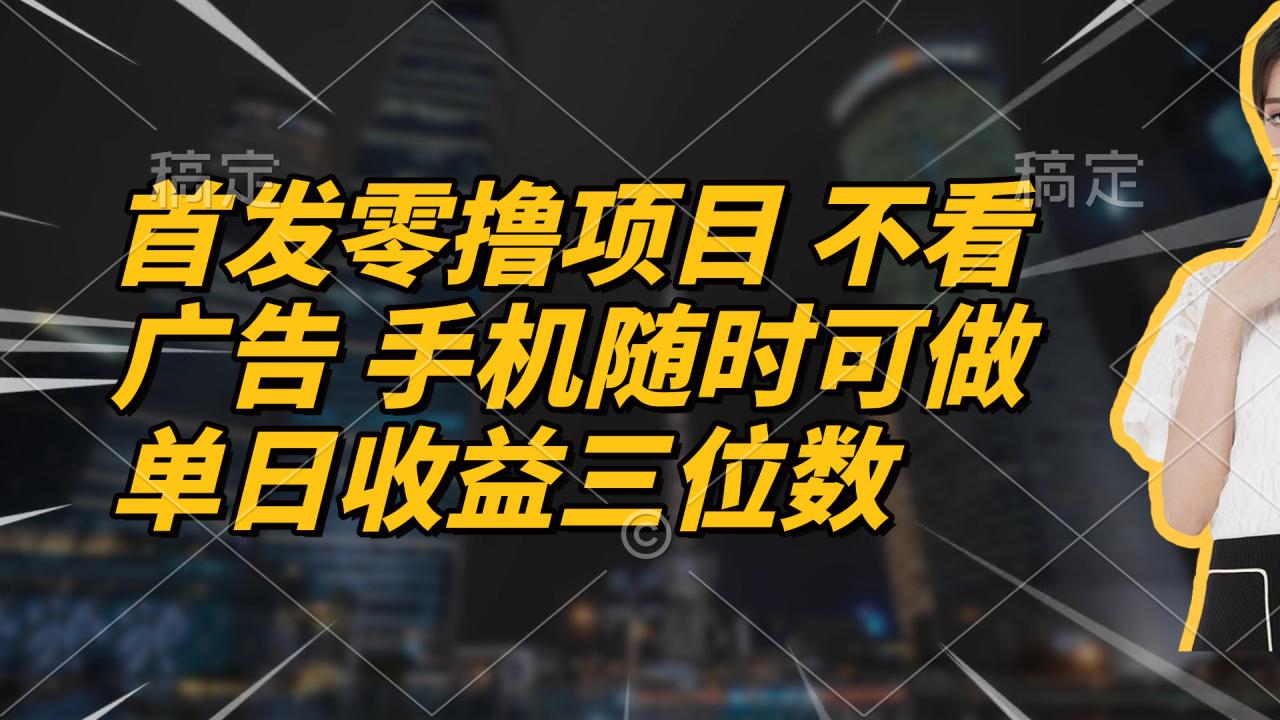 （14611期）首发零撸项目 不看广告 手机随时可做 单日收益三位数_豪客资源创业项目网-豪客资源_豪客资源库
