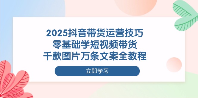 （14381期）2025抖音带货运营技巧，零基础学短视频带货，千款图片万条文案全教程_豪客资源创业项目网-豪客资源_豪客资源库