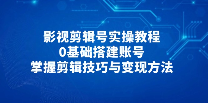 （14557期）影视剪辑号实操教程，0基础搭建账号，掌握剪辑技巧与变现方法_豪客资源创业项目网-豪客资源_豪客资源库