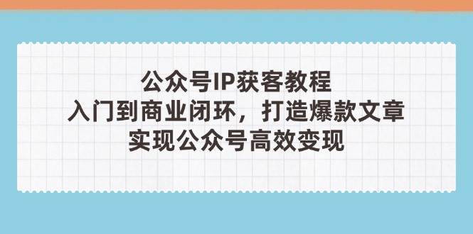 公众号IP获客教程(第3期)，从入门到商业闭环，打造爆款文章，实现公众号高效变现_豪客资源创业网-豪客资源_豪客资源库