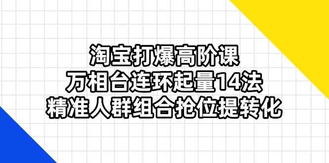 （14298期）淘宝打爆高阶课：万相台连环起量14法，精准人群组合抢位提转化_豪客资源创业项目网-豪客资源_豪客资源库