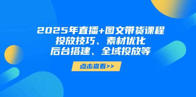 2025年短视频图文带货+直播带货：投放技巧、素材优化、后台搭建、全域投放等_豪客资源创业网-豪客资源_豪客资源库