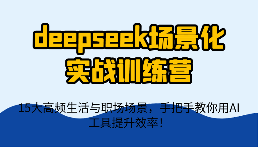 deepseek场景化实战训练营，15大高频生活与职场场景，手把手教你用AI工具提升效率！_豪客资源创业网-豪客资源_豪客资源库