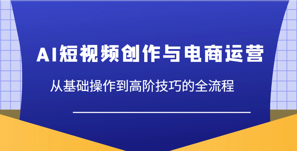 AI短视频创作与电商运营，从基础操作到高阶技巧的全流程_豪客资源创业网-豪客资源_豪客资源库