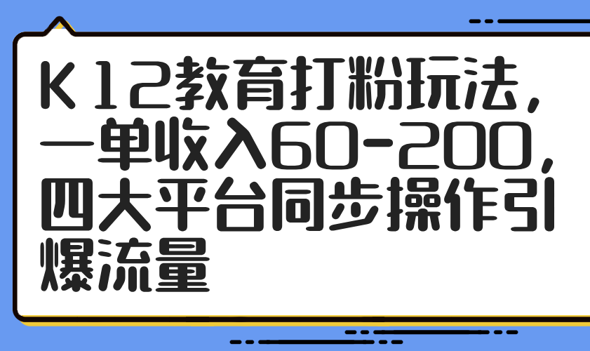 （14641期）K12教育打粉玩法，一单收入60-200，四大平台同步操作引爆流量_豪客资源创业项目网-豪客资源_豪客资源库