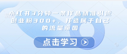 小红书3分钟一条作品精准引流创业粉300+，打造属于自己的流量帝国——豪客资源创业项目网-豪客资源_豪客资源库