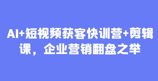 AI+短视频获客快训营+剪辑课，企业营销翻盘之举——豪客资源创业项目网-豪客资源_豪客资源库