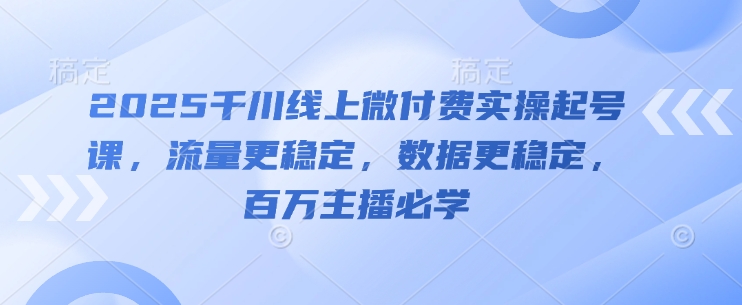 2025千川线上微付费实操起号课，流量更稳定，数据更稳定，百万主播必学——豪客资源创业项目网-豪客资源_豪客资源库
