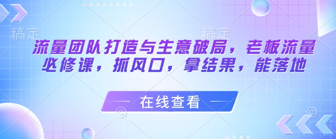 流量团队打造与生意破局，老板流量必修课，抓风口，拿结果，能落地——豪客资源创业项目网-豪客资源_豪客资源库