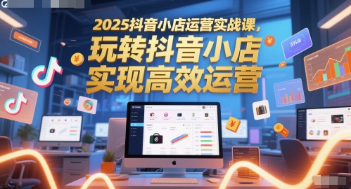 2025抖音小店运营实战课，玩转抖音小店，实现高效运营——豪客资源创业项目网-豪客资源_豪客资源库
