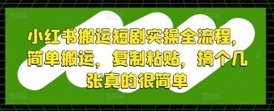 小红书搬运短剧实操全流程，简单搬运，复制粘贴，搞个几张真的很简单——豪客资源创业项目网-豪客资源_豪客资源库