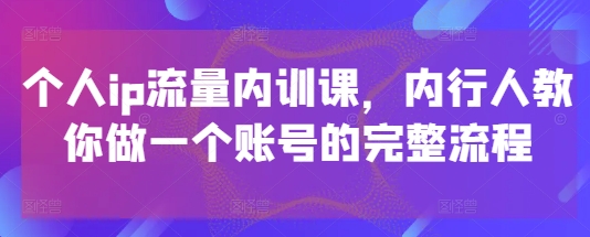 个人ip流量内训课，内行人教你做一个账号的完整流程——豪客资源创业项目网-豪客资源_豪客资源库