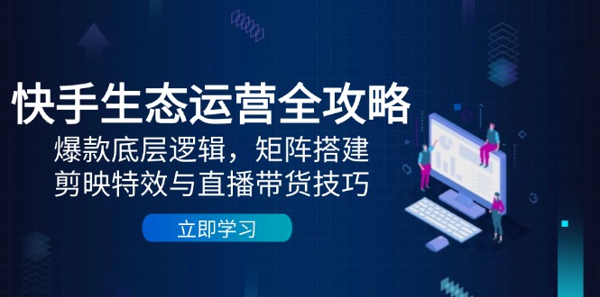 （14728期）快手生态运营全攻略：爆款底层逻辑，矩阵搭建，剪映特效与直播带货技巧_豪客资源创业项目网-豪客资源_豪客资源库