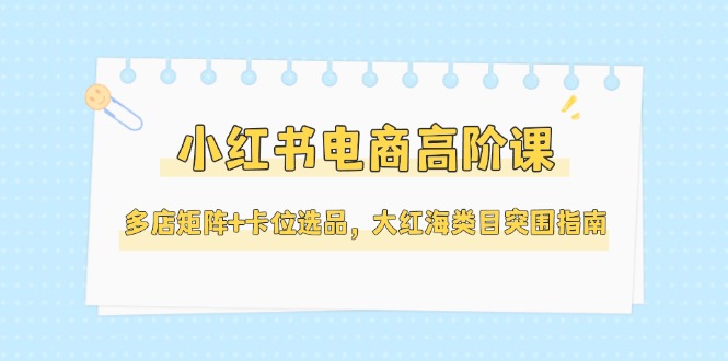 （14940期）小红书电商高阶课，多店矩阵+卡位选品，大红海类目突围指南（更新5月）_豪客资源创业项目网-豪客资源_豪客资源库