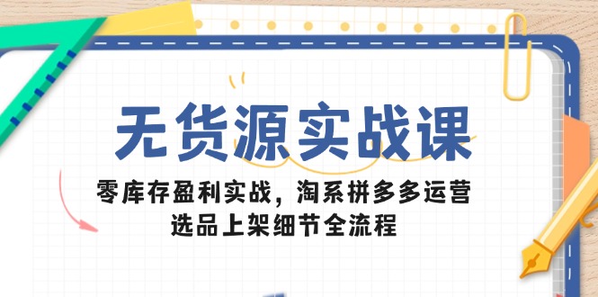 （14831期）无货源实战课：零库存盈利实战，淘系拼多多运营，选品上架细节全流程_豪客资源创业项目网-豪客资源_豪客资源库