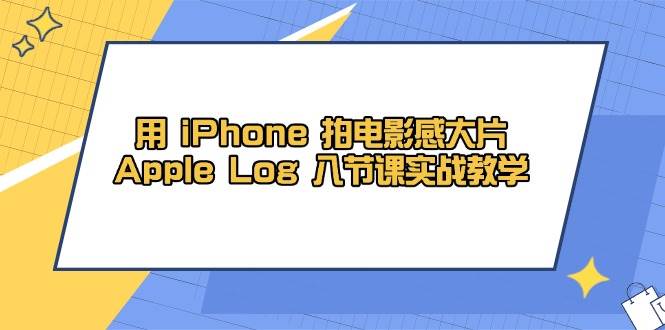 用iPhone拍电影感大片，Apple Log 8节课实战教学（课件+素材）_豪客资源创业网-豪客资源_豪客资源库