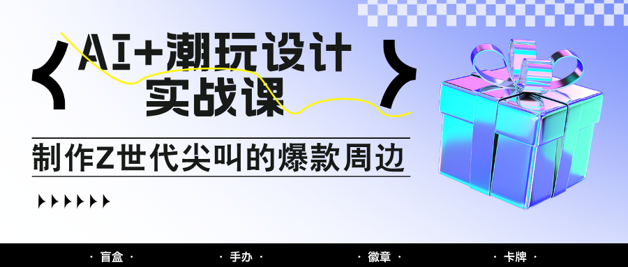 AI+潮玩设计实战课：手把手教你制作Z世代尖叫的爆款周边，自媒体人必学印钞术！_豪客资源创业网-豪客资源_豪客资源库