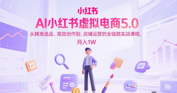 AI小红书虚拟电商5.0，从精准选品、高效创作到，店铺运营的全链路实战课程，月入1W——豪客资源创业项目网-豪客资源_豪客资源库