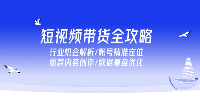 （15089期）短视频带货全攻略，行业机会解析/账号精准定位/爆款内容创作/数据复盘优化_豪客资源创业项目网-豪客资源_豪客资源库