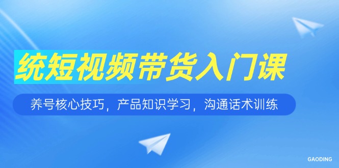 （15091期）短视频带货入门课，养号核心技巧，产品知识学习，沟通话术训练_豪客资源创业项目网-豪客资源_豪客资源库