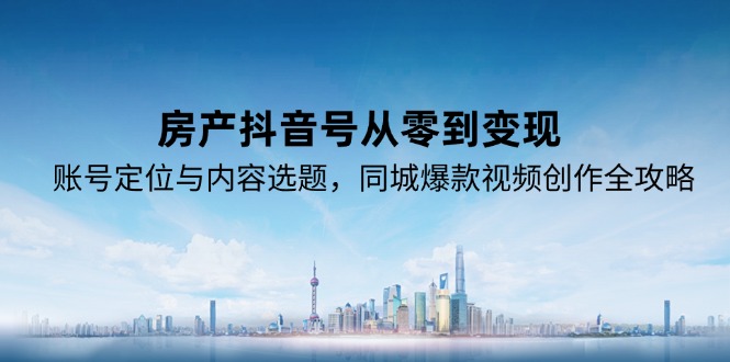 （15104期）房产抖音号从零到变现，账号定位与内容选题，同城爆款视频创作全攻略_豪客资源创业项目网-豪客资源_豪客资源库