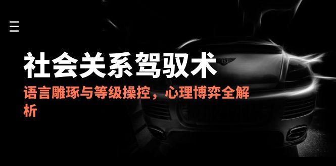 （14958期）2025社会关系驾驭术，语言雕琢与等级操控，心理博弈全解析_豪客资源创业项目网-豪客资源_豪客资源库