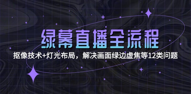 （15044期）绿幕直播全流程：抠像技术+灯光布局，解决画面绿边虚焦等12类问题_豪客资源创业项目网-豪客资源_豪客资源库