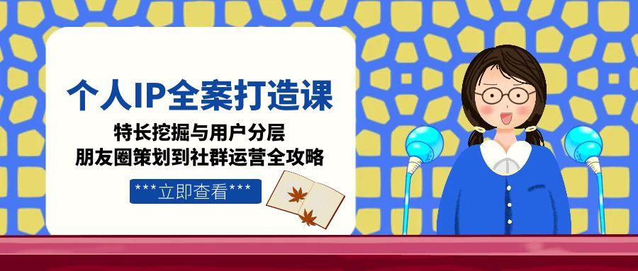 （15126期）个人IP全案打造课，特长挖掘与用户分层，朋友圈策划到社群运营全攻略_豪客资源创业项目网-豪客资源_豪客资源库