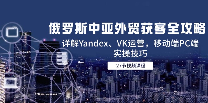 （14959期）俄罗斯中亚外贸获客全攻略，详解Yandex、VK运营，移动端PC端实操技巧_豪客资源创业项目网-豪客资源_豪客资源库