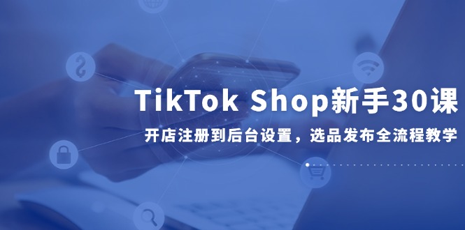 （14960期）TikTok Shop新手30课，开店注册到后台设置，选品发布全流程教学_豪客资源创业项目网-豪客资源_豪客资源库