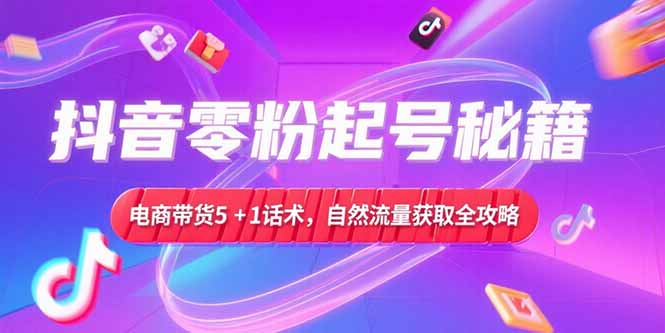 （15234期）抖音零粉起号秘籍，电商带货5+1话术，自然流量获取实操流程_豪客资源创业项目网-豪客资源_豪客资源库