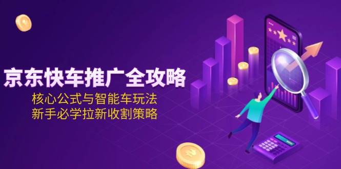京东快车推广全攻略，核心公式与智能车玩法，新手必学拉新收割策略_豪客资源创业网-豪客资源_豪客资源库