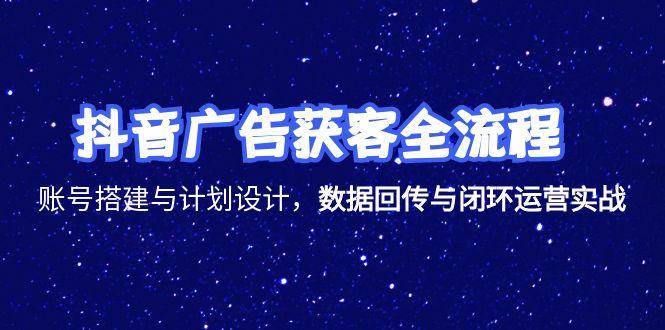 抖音广告获客全流程，账号搭建与计划设计，数据回传与闭环运营实战_豪客资源创业网-豪客资源_豪客资源库
