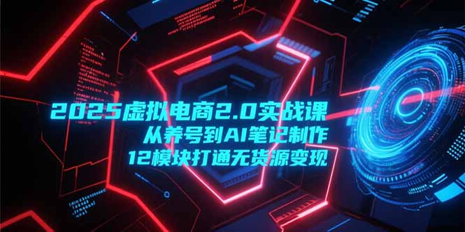 （15206期）2025虚拟电商2.0实战课，从养号到AI笔记制作，12模块打通无货源变现_豪客资源创业项目网-豪客资源_豪客资源库