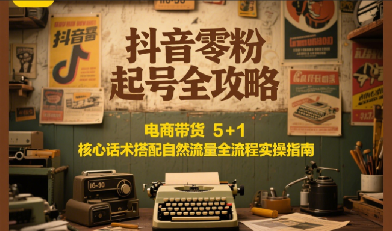 抖音零粉起号全攻略：电商带货 5+1 核心话术搭配自然流量全流程实操指南_豪客资源创业网-豪客资源_豪客资源库