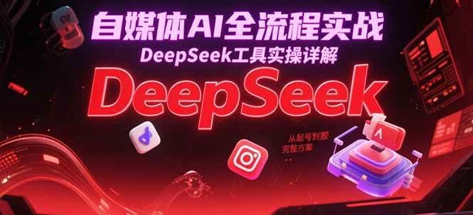 自媒体AI全流程实战，DeepSeek工具实操详解，从起号到变现完整方案_豪客资源创业网-豪客资源_豪客资源库