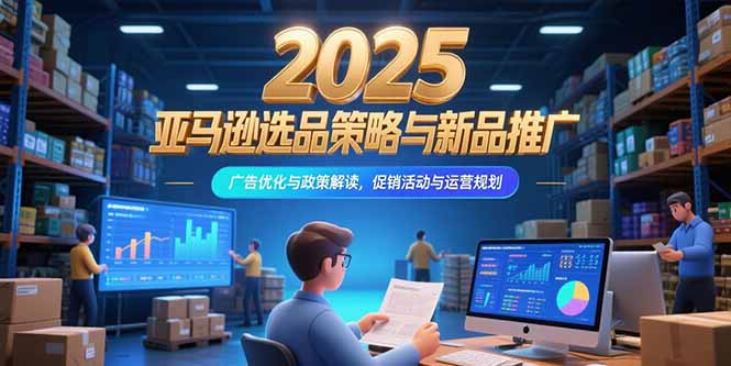 （15347期）2025亚马逊选品策略与新品推广，广告优化与政策解读，促销活动与运营规划_豪客资源创业项目网-豪客资源_豪客资源库