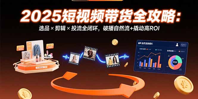 （15513期）2025短视频带货全攻略：选品×剪辑×投流全闭环，破播自然流+撬动高ROI_豪客资源创业项目网-豪客资源_豪客资源库