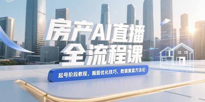 （15363期）房产AI直播全流程课，起号阶段教程，画面优化技巧，数据复盘方法论_豪客资源创业项目网-豪客资源_豪客资源库