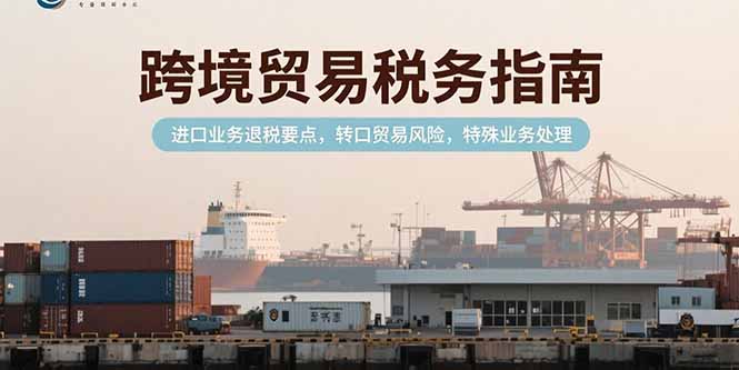 （15381期）跨境贸易税务指南，进口业务退税要点，转口贸易风险，特殊业务处理_豪客资源创业项目网-豪客资源_豪客资源库