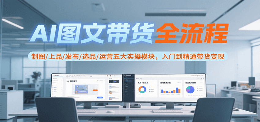 AI图文带货全流程，制图/上品/发布/选品/运营五大实操模块，入门到精通带货变现_豪客资源创业网-豪客资源_豪客资源库