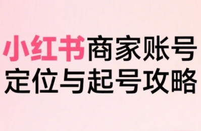 小红书电商全链路实战从定位到爆单，系统拆解小红书商家起号全流程——豪客资源创业项目网-豪客资源_豪客资源库
