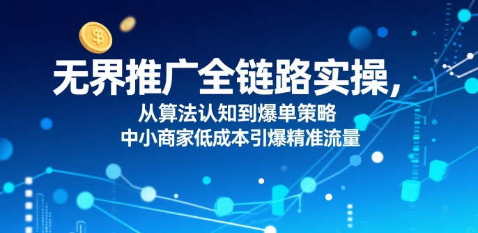 ​无界推广全链路实操，从算法认知到爆单策略，中小商家低成本引爆精准流量——豪客资源创业项目网-豪客资源_豪客资源库