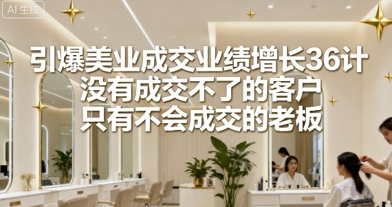 引爆美业成交业绩增长36计，没有成交不了的客户，只有不会成交的老板——豪客资源创业项目网-豪客资源_豪客资源库