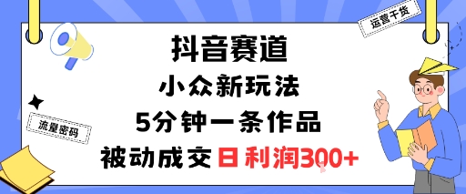 抖音赛道：小众新玩法，5分钟一条作品，被动成交，日利润3张——豪客资源创业项目网-豪客资源_豪客资源库