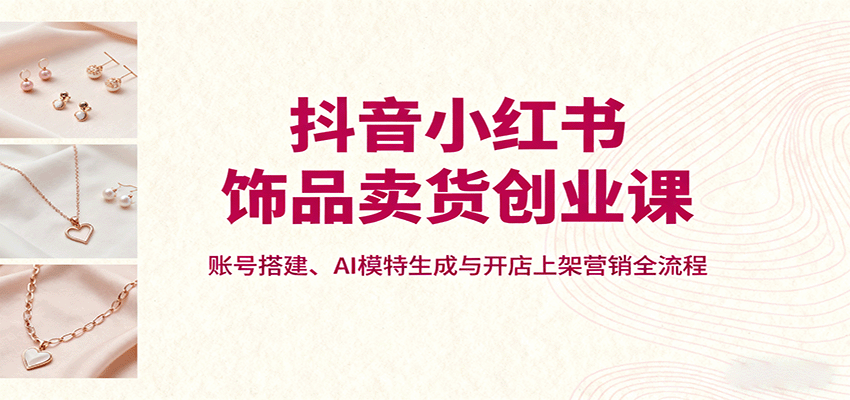 抖音小红书饰品卖货创业课，账号搭建、AI模特生成与开店上架营销全流程_豪客资源创业网-豪客资源_豪客资源库