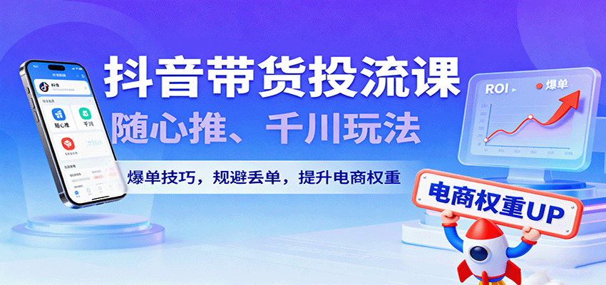 抖音带货投流课，随心推、千川玩法，爆单技巧，规避丢单，提升电商权重_豪客资源创业网-豪客资源_豪客资源库