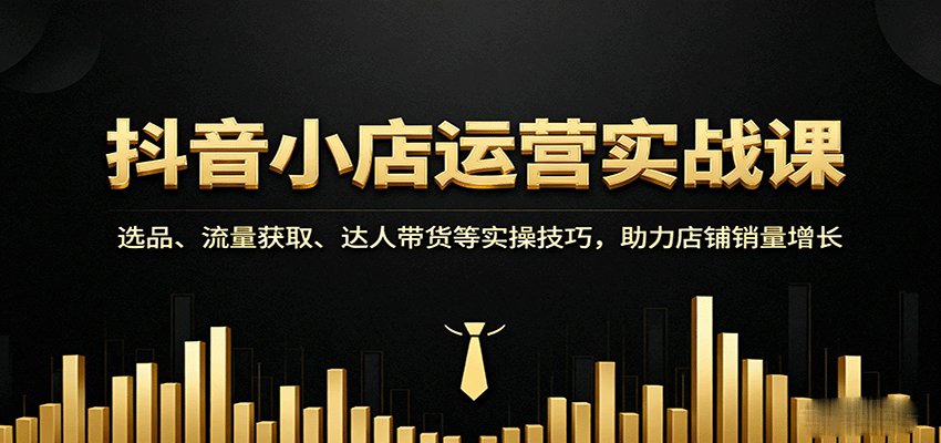 抖音小店运营实战课：选品、流量获取、达人带货等实操技巧，助力店铺销量增长_豪客资源创业网-豪客资源_豪客资源库