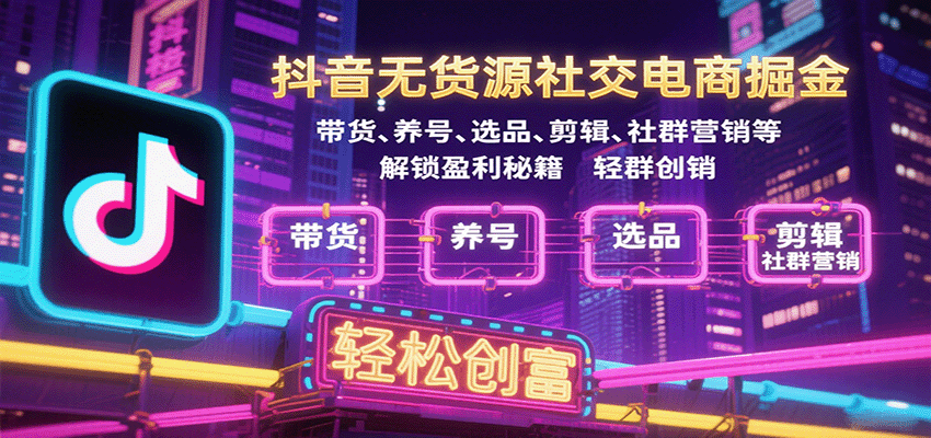 抖音无货源社交电商掘金，带货、养号、选品、剪辑、社群营销等解锁盈利秘籍轻松创富_豪客资源创业网-豪客资源_豪客资源库
