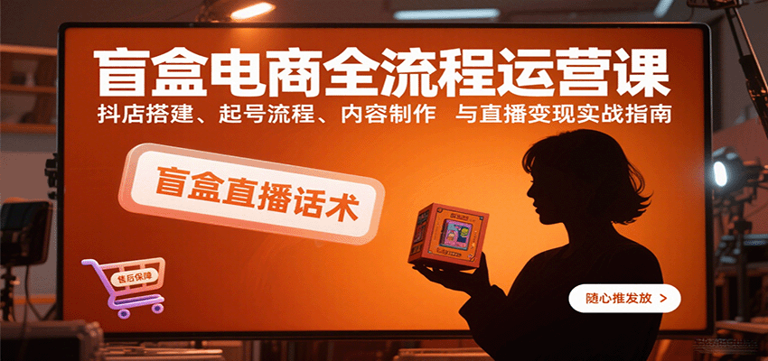 盲盒电商全流程运营课：抖店搭建、起号流程、内容制作与直播变现实战指南_豪客资源创业网-豪客资源_豪客资源库